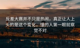 反差大赛并不只是热闹，真正让人上头的是这个变化，懂的人第一眼就察觉不对