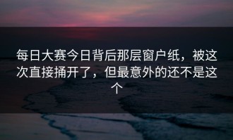 每日大赛今日背后那层窗户纸，被这次直接捅开了，但最意外的还不是这个