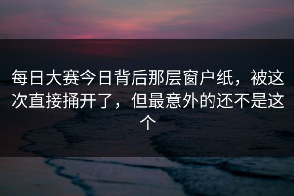 每日大赛今日背后那层窗户纸，被这次直接捅开了，但最意外的还不是这个