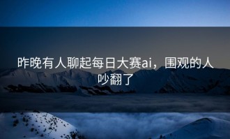 昨晚有人聊起每日大赛ai，围观的人吵翻了