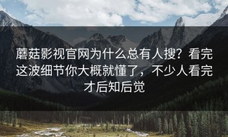 蘑菇影视官网为什么总有人搜？看完这波细节你大概就懂了，不少人看完才后知后觉