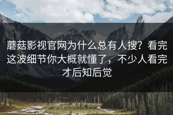 蘑菇影视官网为什么总有人搜？看完这波细节你大概就懂了，不少人看完才后知后觉