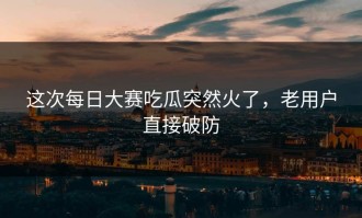 这次每日大赛吃瓜突然火了，老用户直接破防