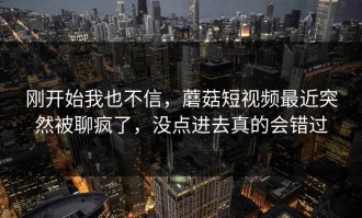 刚开始我也不信，蘑菇短视频最近突然被聊疯了，没点进去真的会错过