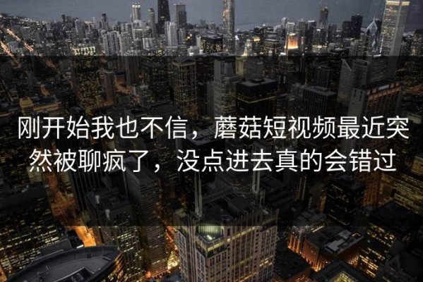 刚开始我也不信，蘑菇短视频最近突然被聊疯了，没点进去真的会错过