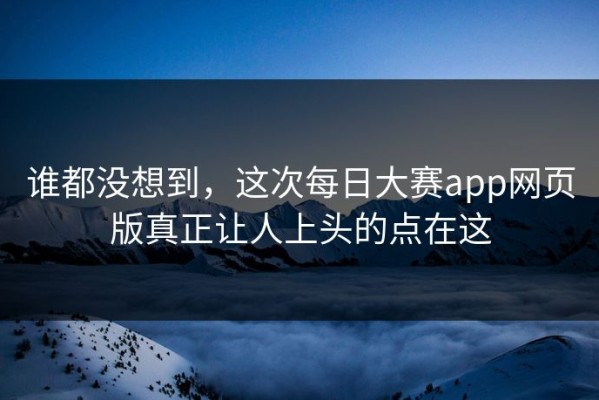 谁都没想到，这次每日大赛app网页版真正让人上头的点在这
