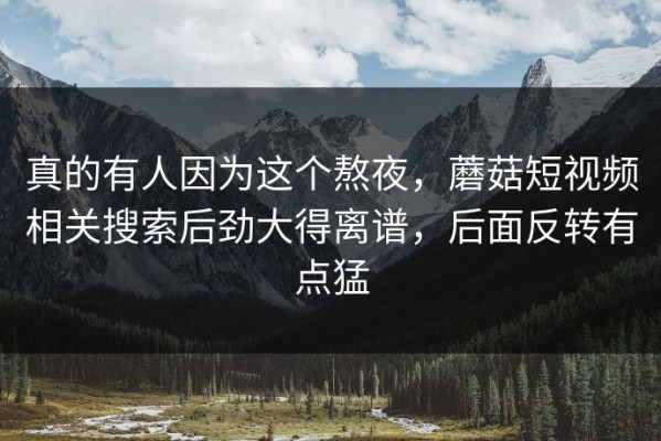 真的有人因为这个熬夜，蘑菇短视频相关搜索后劲大得离谱，后面反转有点猛