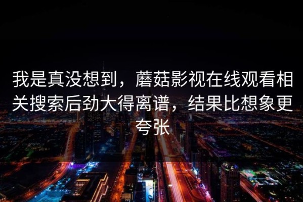我是真没想到，蘑菇影视在线观看相关搜索后劲大得离谱，结果比想象更夸张