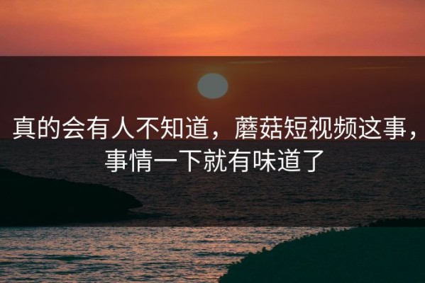 真的会有人不知道，蘑菇短视频这事，事情一下就有味道了