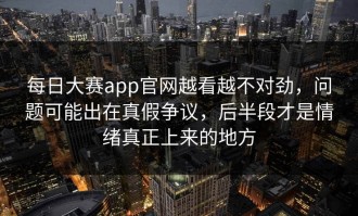 每日大赛app官网越看越不对劲，问题可能出在真假争议，后半段才是情绪真正上来的地方