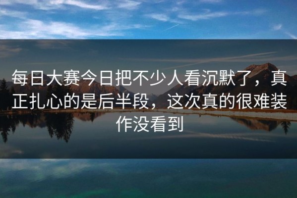 每日大赛今日把不少人看沉默了，真正扎心的是后半段，这次真的很难装作没看到