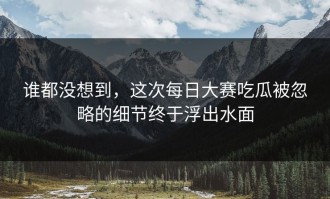 谁都没想到，这次每日大赛吃瓜被忽略的细节终于浮出水面