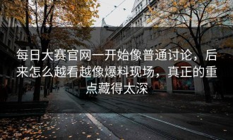 每日大赛官网一开始像普通讨论，后来怎么越看越像爆料现场，真正的重点藏得太深