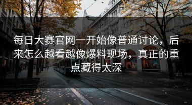 每日大赛官网一开始像普通讨论，后来怎么越看越像爆料现场，真正的重点藏得太深