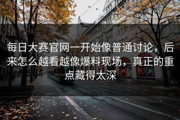 每日大赛官网一开始像普通讨论，后来怎么越看越像爆料现场，真正的重点藏得太深