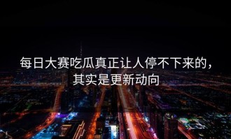 每日大赛吃瓜真正让人停不下来的，其实是更新动向