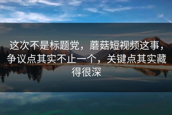 这次不是标题党，蘑菇短视频这事，争议点其实不止一个，关键点其实藏得很深