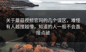 关于蘑菇视频官网的几个误区，难怪有人越搜越懵，知道的人一般不会直接点破