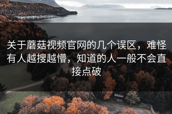 关于蘑菇视频官网的几个误区，难怪有人越搜越懵，知道的人一般不会直接点破