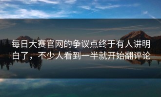 每日大赛官网的争议点终于有人讲明白了，不少人看到一半就开始翻评论