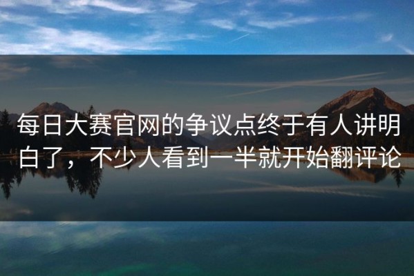 每日大赛官网的争议点终于有人讲明白了，不少人看到一半就开始翻评论