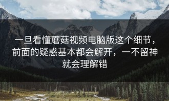 一旦看懂蘑菇视频电脑版这个细节，前面的疑惑基本都会解开，一不留神就会理解错