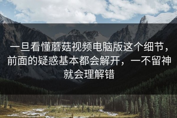 一旦看懂蘑菇视频电脑版这个细节，前面的疑惑基本都会解开，一不留神就会理解错