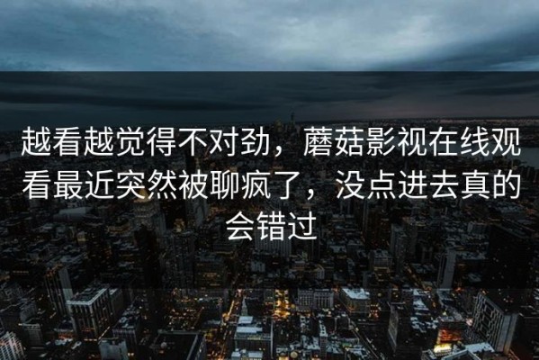 越看越觉得不对劲，蘑菇影视在线观看最近突然被聊疯了，没点进去真的会错过