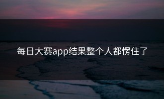 每日大赛app结果整个人都愣住了