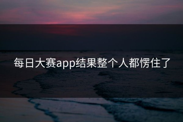 每日大赛app结果整个人都愣住了