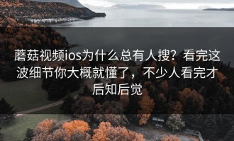 蘑菇视频ios为什么总有人搜？看完这波细节你大概就懂了，不少人看完才后知后觉