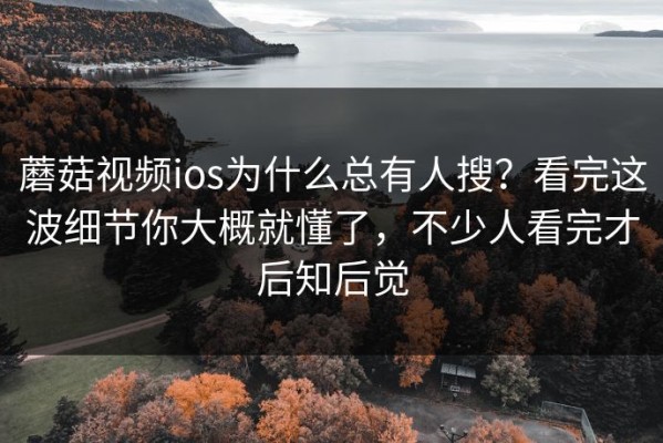 蘑菇视频ios为什么总有人搜？看完这波细节你大概就懂了，不少人看完才后知后觉