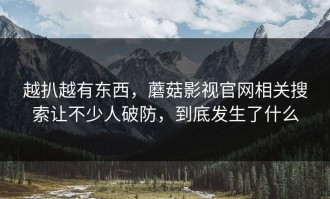 越扒越有东西，蘑菇影视官网相关搜索让不少人破防，到底发生了什么