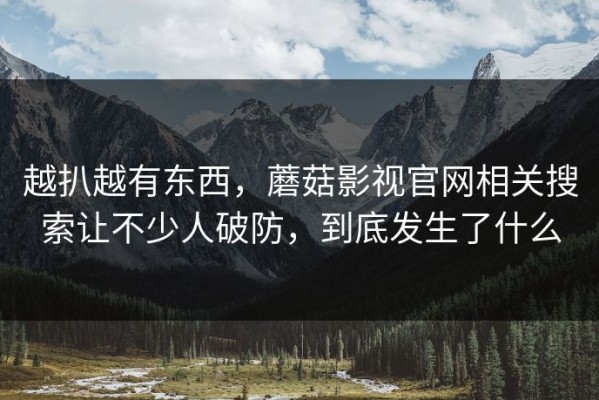 越扒越有东西，蘑菇影视官网相关搜索让不少人破防，到底发生了什么