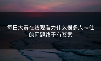 每日大赛在线观看为什么很多人卡住的问题终于有答案