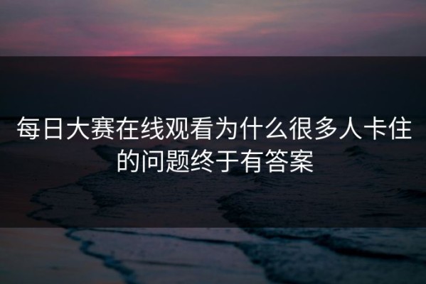 每日大赛在线观看为什么很多人卡住的问题终于有答案