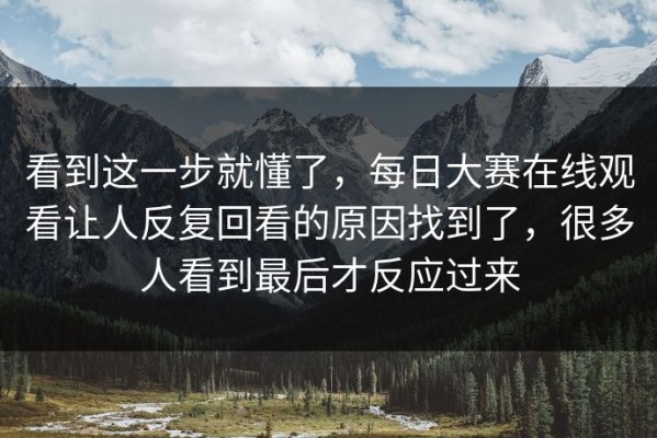 看到这一步就懂了，每日大赛在线观看让人反复回看的原因找到了，很多人看到最后才反应过来