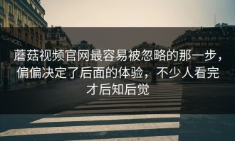 蘑菇视频官网最容易被忽略的那一步，偏偏决定了后面的体验，不少人看完才后知后觉