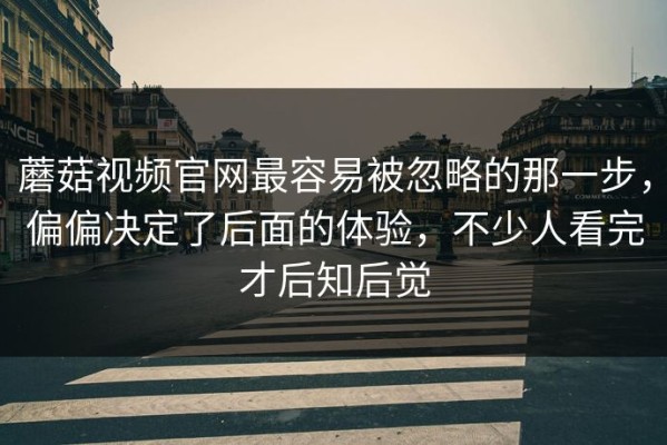 蘑菇视频官网最容易被忽略的那一步，偏偏决定了后面的体验，不少人看完才后知后觉