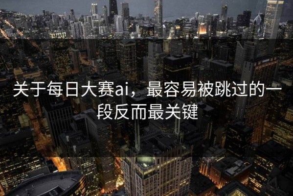 关于每日大赛ai，最容易被跳过的一段反而最关键