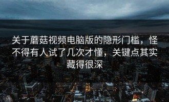 关于蘑菇视频电脑版的隐形门槛，怪不得有人试了几次才懂，关键点其实藏得很深