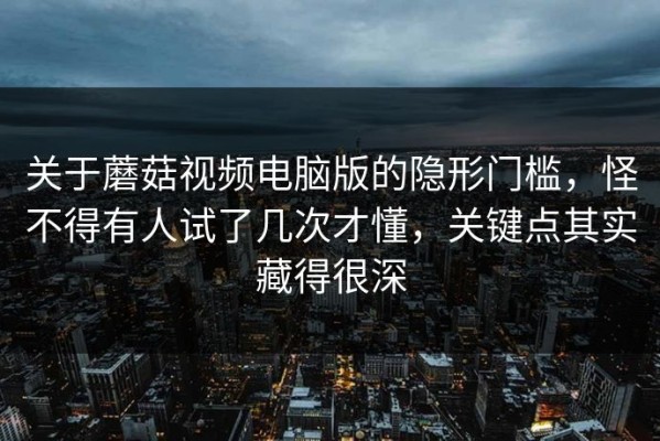 关于蘑菇视频电脑版的隐形门槛，怪不得有人试了几次才懂，关键点其实藏得很深