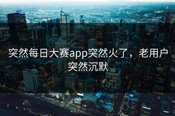 突然每日大赛app突然火了，老用户突然沉默