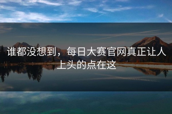 谁都没想到，每日大赛官网真正让人上头的点在这