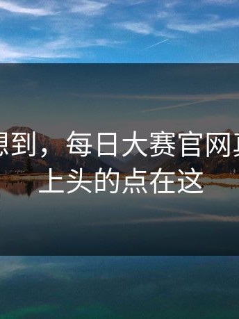 谁都没想到，每日大赛官网真正让人上头的点在这