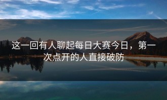 这一回有人聊起每日大赛今日，第一次点开的人直接破防
