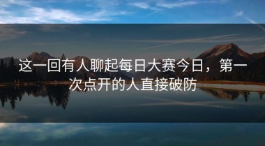 这一回有人聊起每日大赛今日，第一次点开的人直接破防