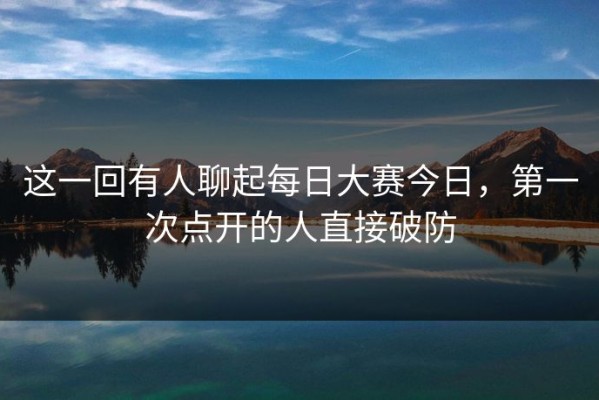 这一回有人聊起每日大赛今日，第一次点开的人直接破防