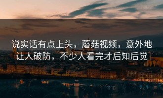 说实话有点上头，蘑菇视频，意外地让人破防，不少人看完才后知后觉