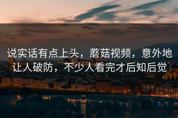 说实话有点上头，蘑菇视频，意外地让人破防，不少人看完才后知后觉